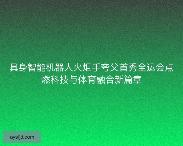 具身智能机器人火炬手夸父首秀全运会点燃科技与体育融合新篇章