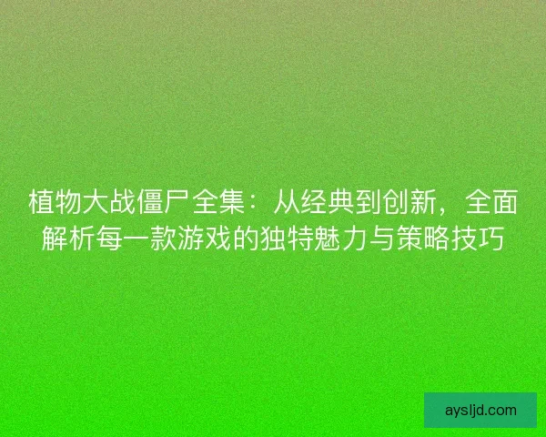 植物大战僵尸全集：从经典到创新，全面解析每一款游戏的独特魅力与策略技巧