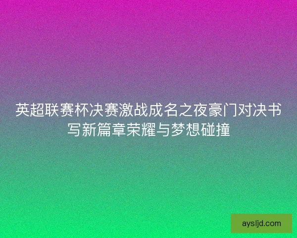 英超联赛杯决赛激战成名之夜豪门对决书写新篇章荣耀与梦想碰撞