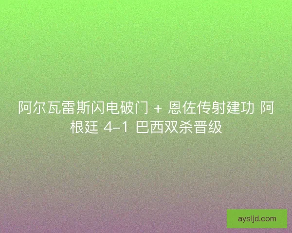 阿尔瓦雷斯闪电破门 + 恩佐传射建功 阿根廷 4-1 巴西双杀晋级