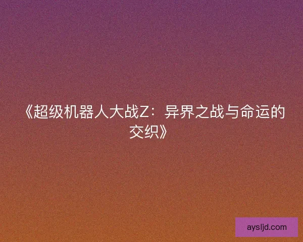 《超级机器人大战Z：异界之战与命运的交织》