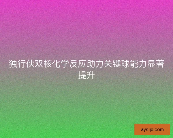独行侠双核化学反应助力关键球能力显著提升