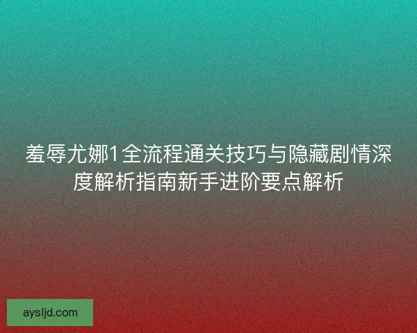 羞辱尤娜1全流程通关技巧与隐藏剧情深度解析指南新手进阶要点解析