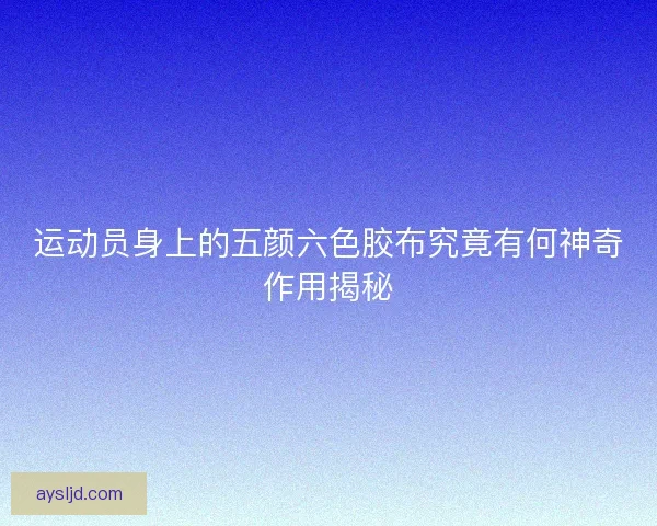 运动员身上的五颜六色胶布究竟有何神奇作用揭秘