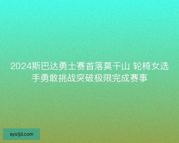 2024斯巴达勇士赛首落莫干山 轮椅女选手勇敢挑战突破极限完成赛事