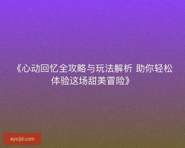 《心动回忆全攻略与玩法解析 助你轻松体验这场甜美冒险》