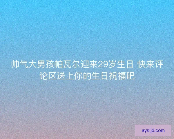 帅气大男孩帕瓦尔迎来29岁生日 快来评论区送上你的生日祝福吧