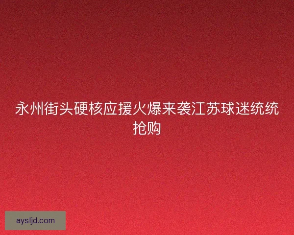 永州街头硬核应援火爆来袭江苏球迷统统抢购