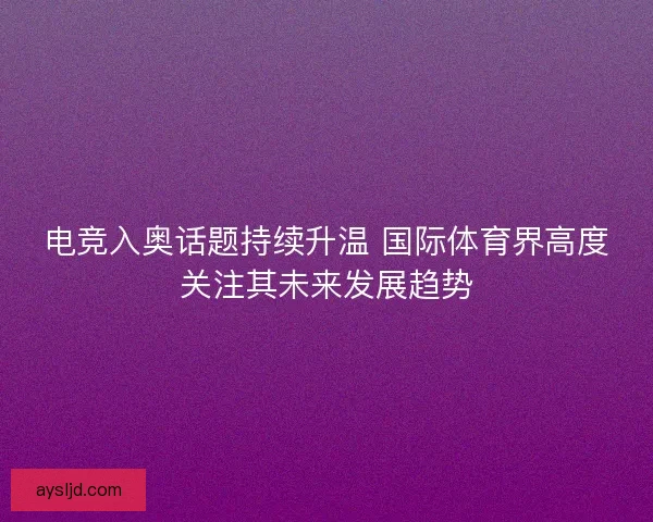 电竞入奥话题持续升温 国际体育界高度关注其未来发展趋势