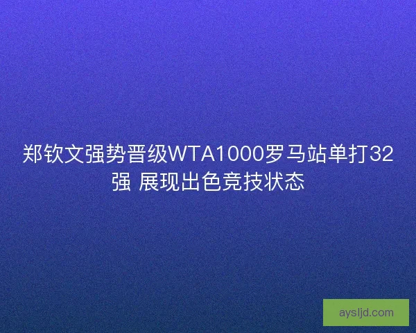 郑钦文强势晋级WTA1000罗马站单打32强 展现出色竞技状态