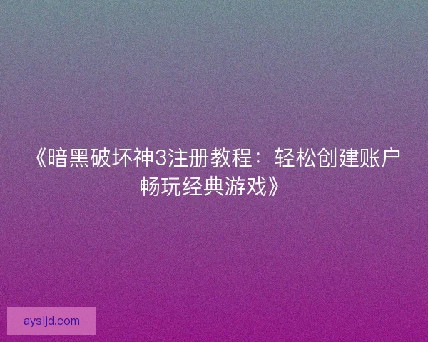 《暗黑破坏神3注册教程：轻松创建账户畅玩经典游戏》