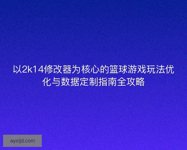 以2k14修改器为核心的篮球游戏玩法优化与数据定制指南全攻略