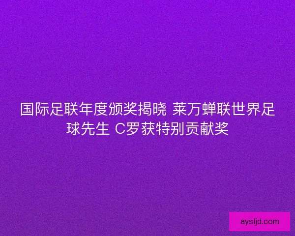 国际足联年度颁奖揭晓 莱万蝉联世界足球先生 C罗获特别贡献奖