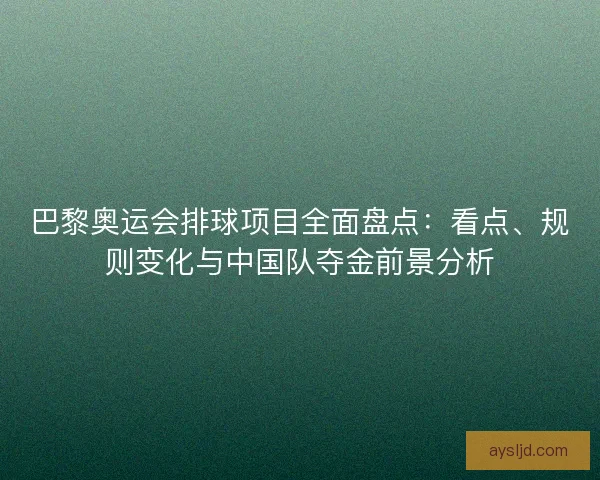 巴黎奥运会排球项目全面盘点：看点、规则变化与中国队夺金前景分析