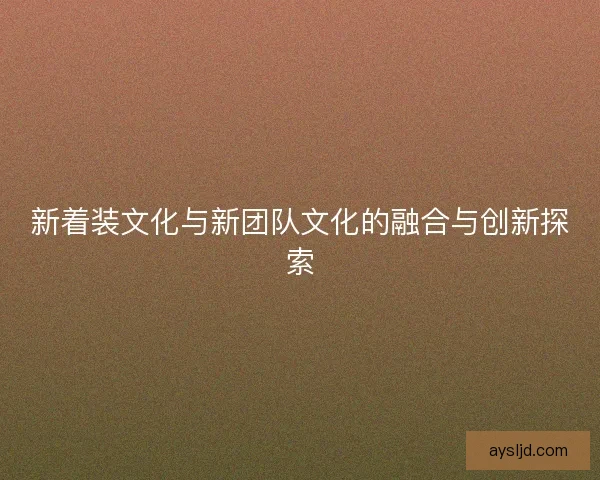 新着装文化与新团队文化的融合与创新探索