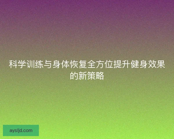 科学训练与身体恢复全方位提升健身效果的新策略