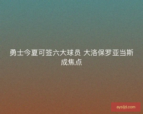 勇士今夏可签六大球员 大洛保罗亚当斯成焦点