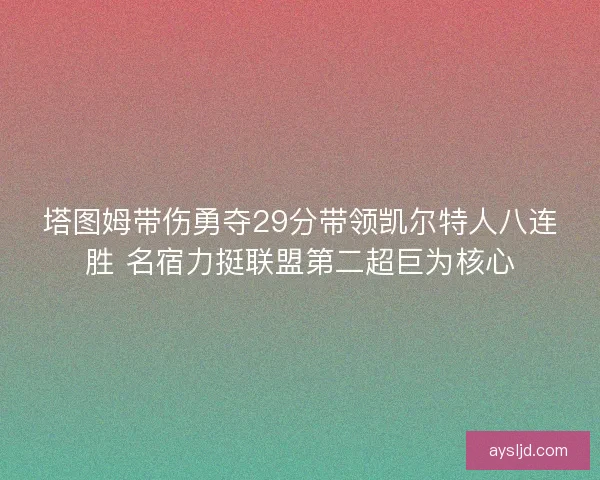 塔图姆带伤勇夺29分带领凯尔特人八连胜 名宿力挺联盟第二超巨为核心