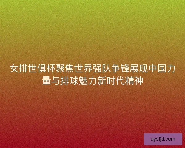 女排世俱杯聚焦世界强队争锋展现中国力量与排球魅力新时代精神