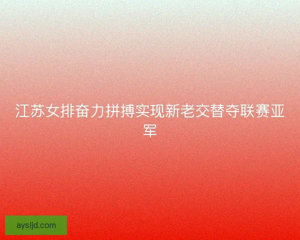 江苏女排奋力拼搏实现新老交替夺联赛亚军 江苏女排奋力拼搏实现新老交替夺联赛亚军