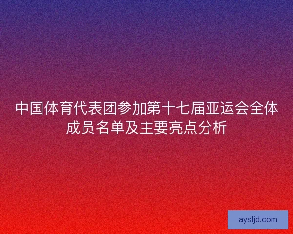 中国体育代表团参加第十七届亚运会全体成员名单及主要亮点分析