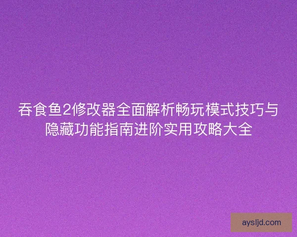 吞食鱼2修改器全面解析畅玩模式技巧与隐藏功能指南进阶实用攻略大全