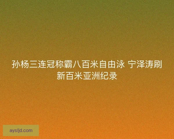 孙杨三连冠称霸八百米自由泳 宁泽涛刷新百米亚洲纪录
