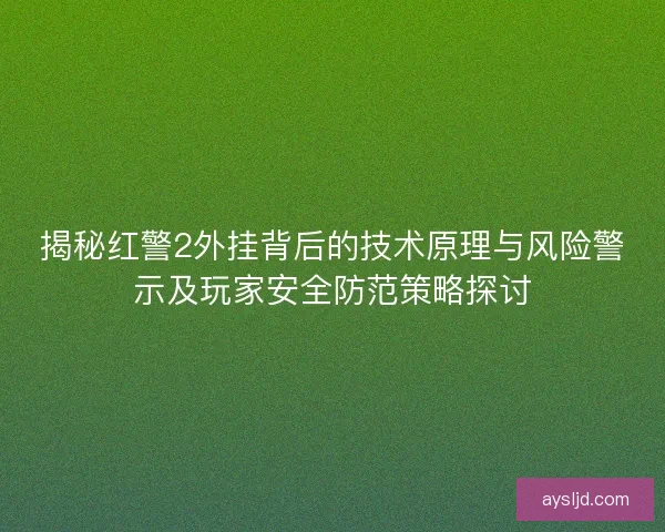揭秘红警2外挂背后的技术原理与风险警示及玩家安全防范策略探讨