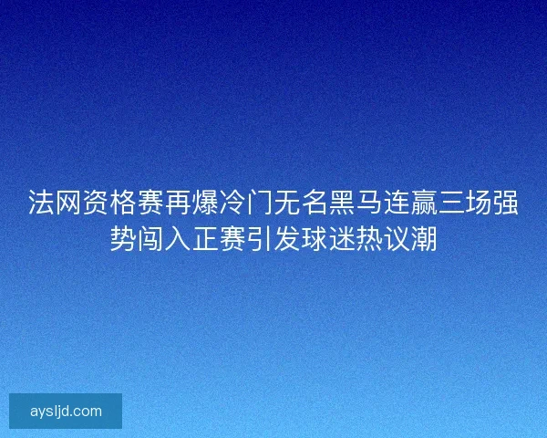 法网资格赛再爆冷门无名黑马连赢三场强势闯入正赛引发球迷热议潮