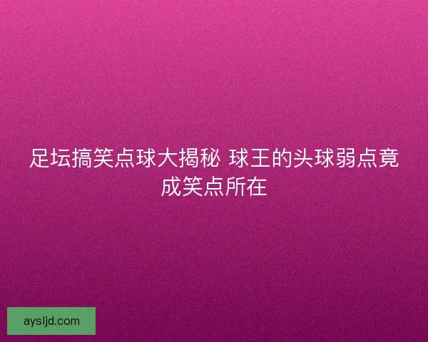 足坛搞笑点球大揭秘 球王的头球弱点竟成笑点所在
