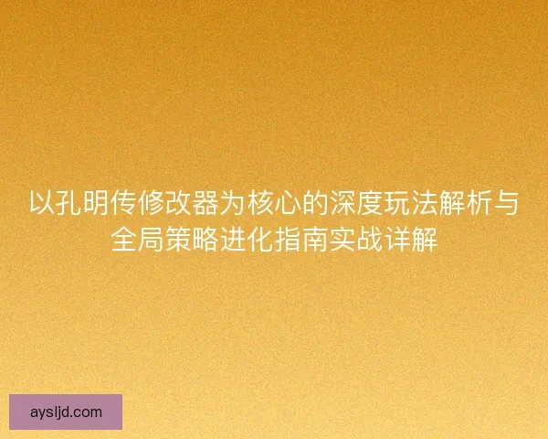 以孔明传修改器为核心的深度玩法解析与全局策略进化指南实战详解