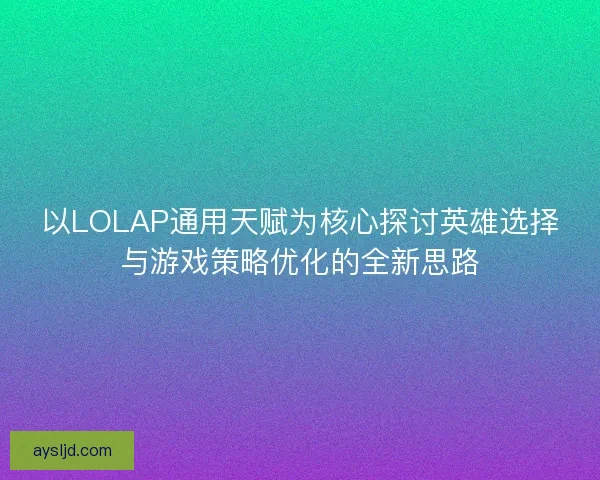 以LOLAP通用天赋为核心探讨英雄选择与游戏策略优化的全新思路 以LOLAP通用天赋为核心探讨英雄选择与游戏策略优化的全新思路