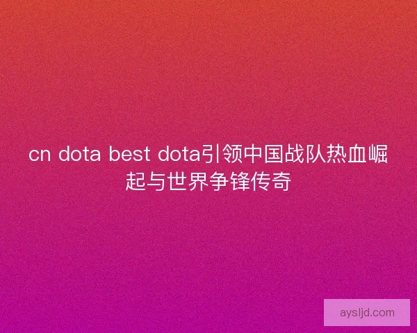 cn dota best dota引领中国战队热血崛起与世界争锋传奇