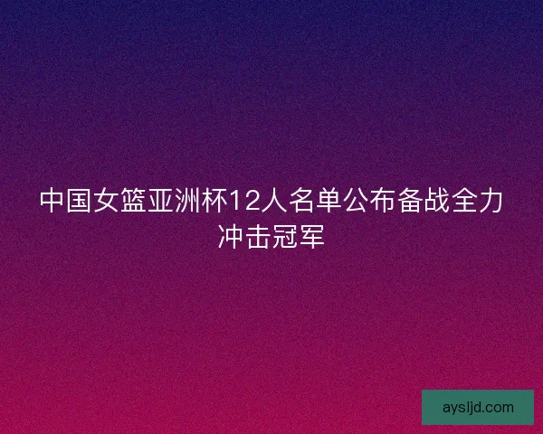 中国女篮亚洲杯12人名单公布备战全力冲击冠军