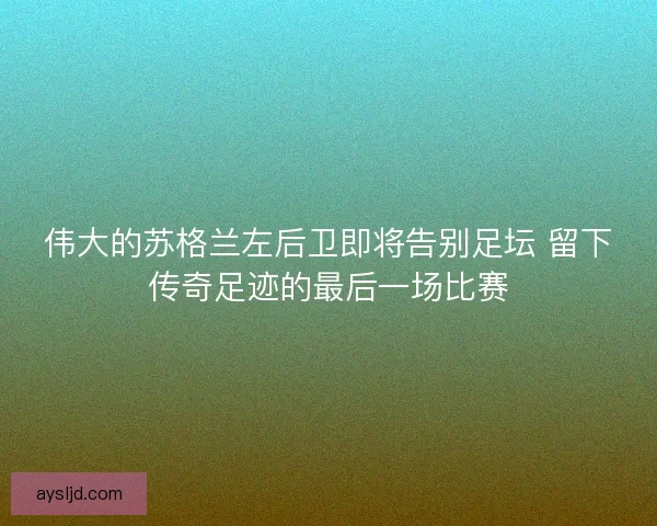 伟大的苏格兰左后卫即将告别足坛 留下传奇足迹的最后一场比赛