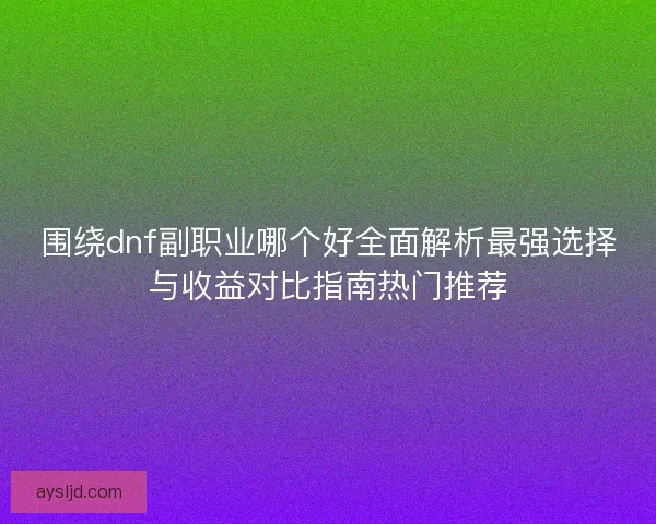 围绕dnf副职业哪个好全面解析最强选择与收益对比指南热门推荐
