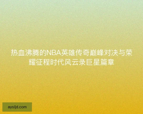 热血沸腾的NBA英雄传奇巅峰对决与荣耀征程时代风云录巨星篇章