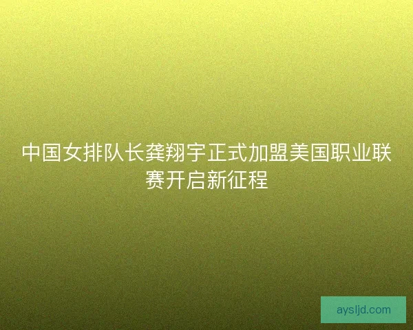中国女排队长龚翔宇正式加盟美国职业联赛开启新征程