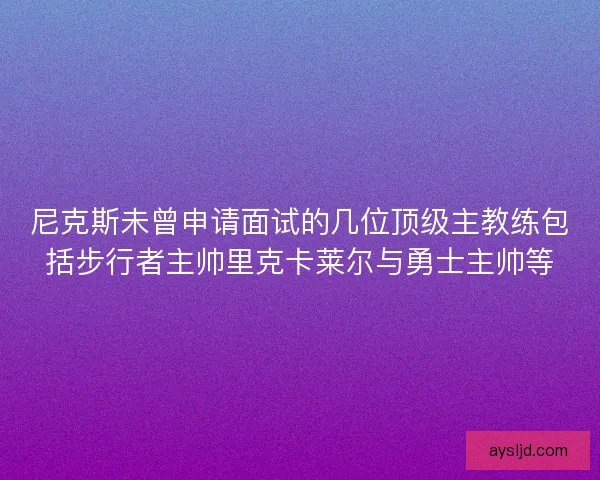 尼克斯未曾申请面试的几位顶级主教练包括步行者主帅里克卡莱尔与勇士主帅等