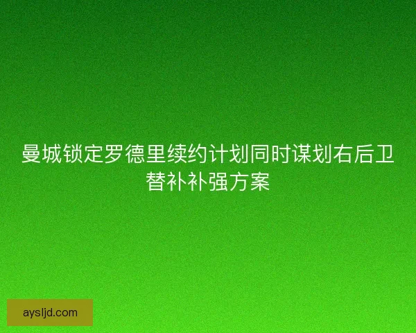 曼城锁定罗德里续约计划同时谋划右后卫替补补强方案